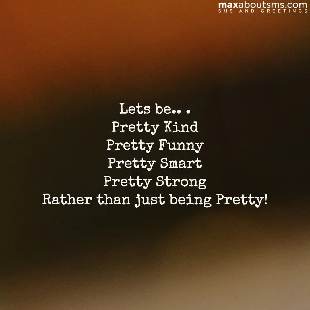 Lets be.. .
Pretty Kind
Pretty Funny
Pretty Smart

