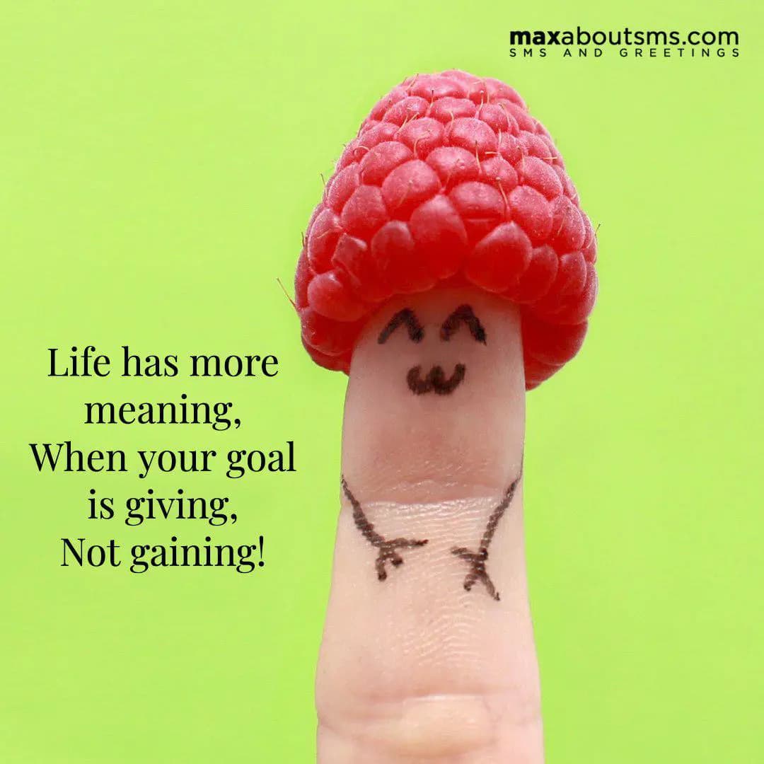 Life has more meaning,
When you goal is giving,
No