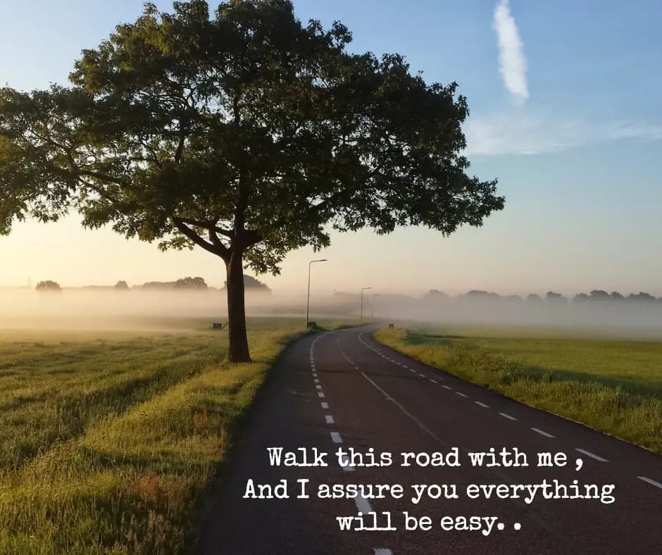 Walk this road with me ,
And I assure you everythi