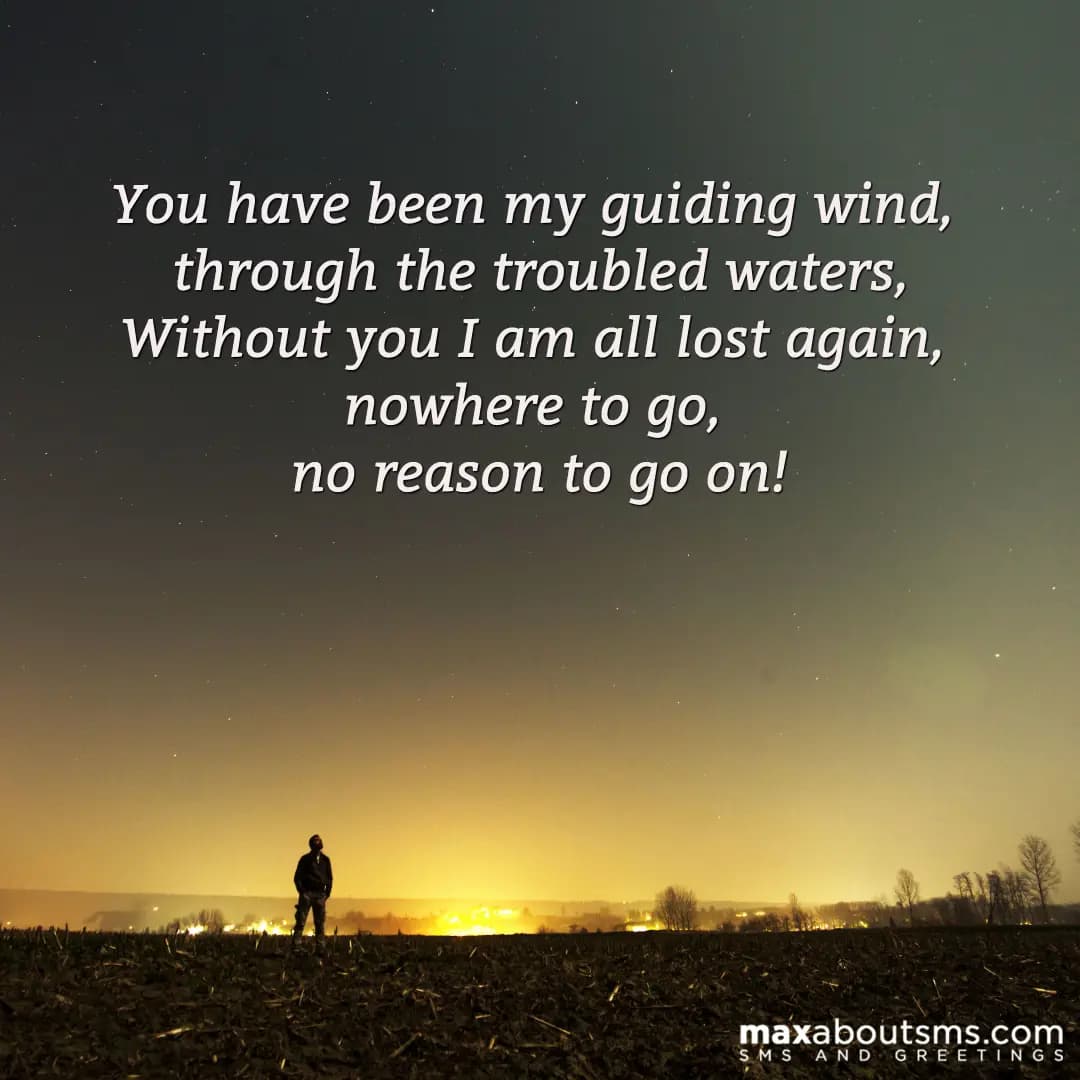 You have been my guiding wind, 
through the troubl