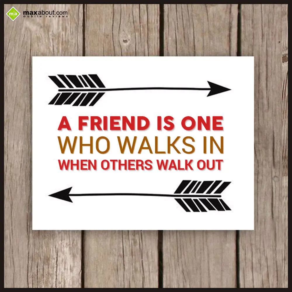 A FRIEND IS ONE
WHO WALKS IN
WHEN OTHERS WALK OU