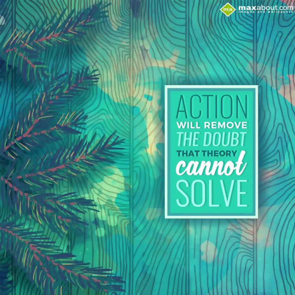 Action will remove the doubt,
That theory cannot 