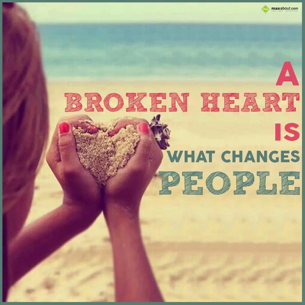 A broken heart is what changes people.