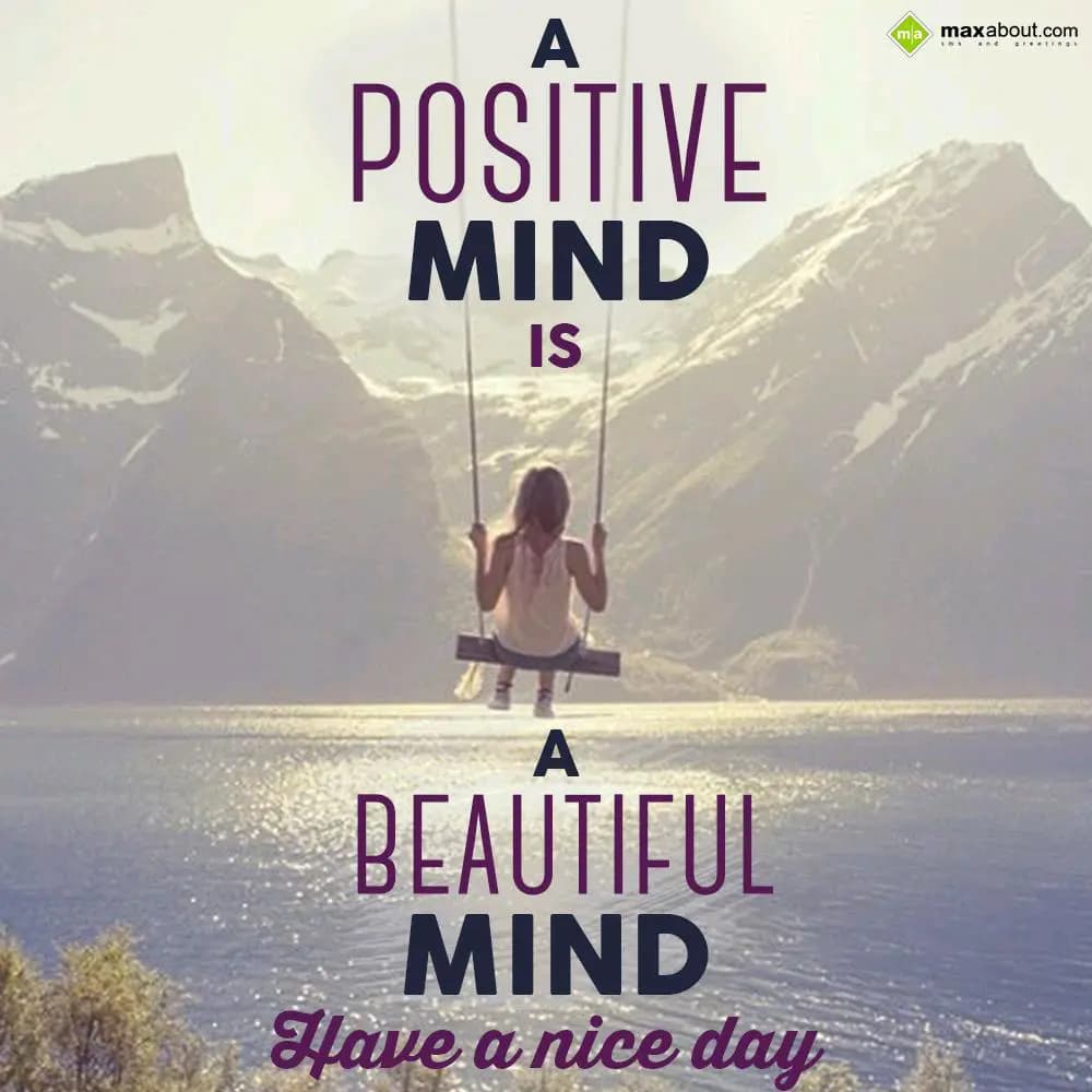 A positive mind is a beautiful mind. Have a Nice D