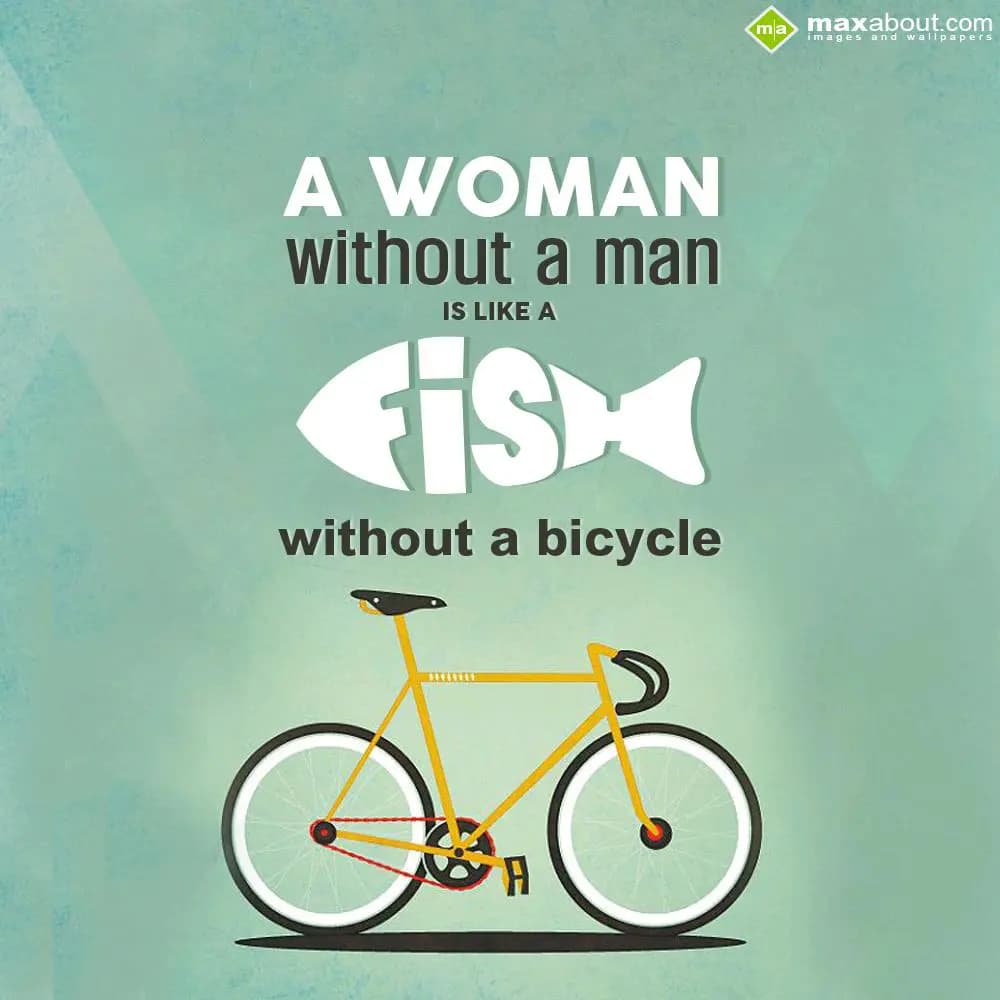 A woman without a man is like a fish without a bic