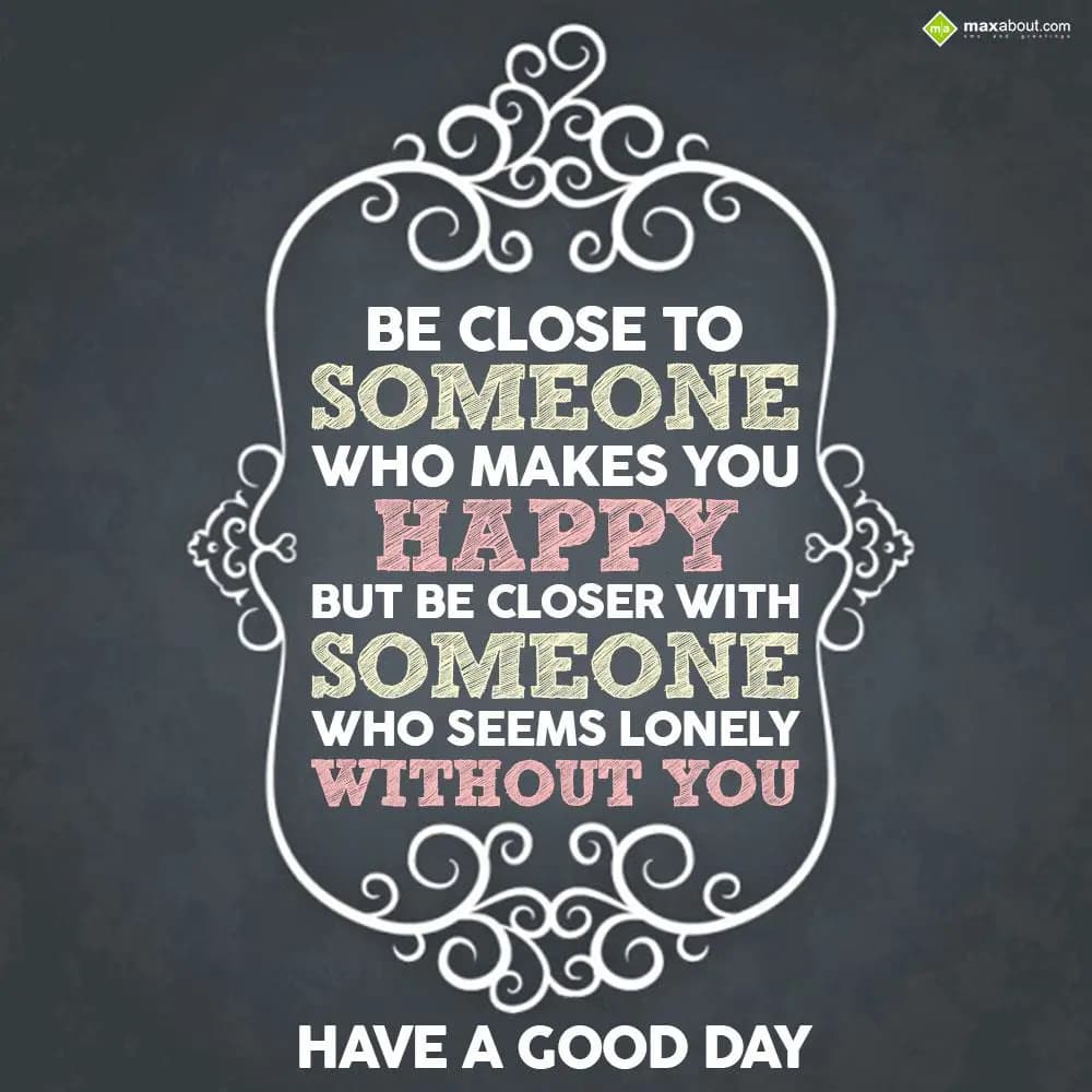 Be close to someone who makes you happy but be clo