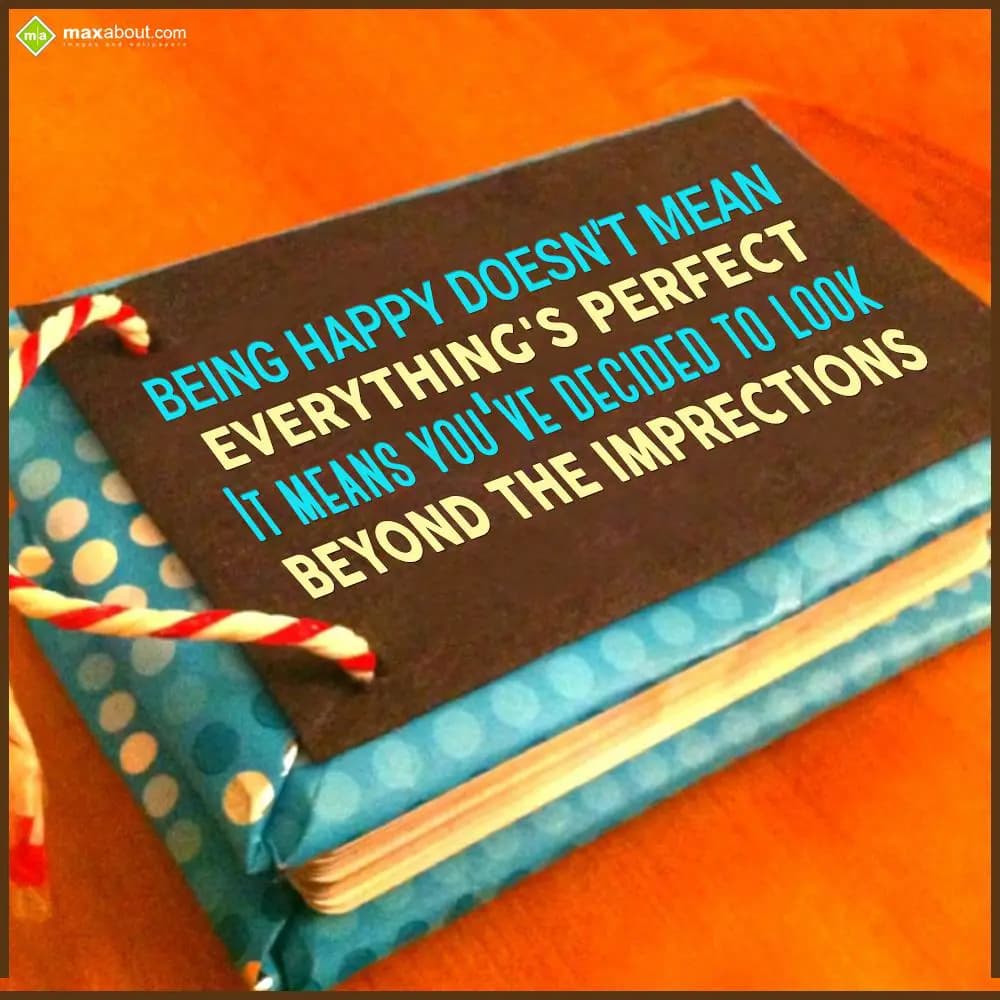 Being happy doesn't mean everything's perfect. It 