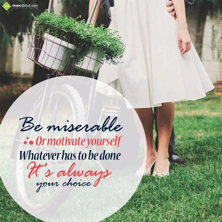 Be miserable;
or motivate yourself,
Whatever has