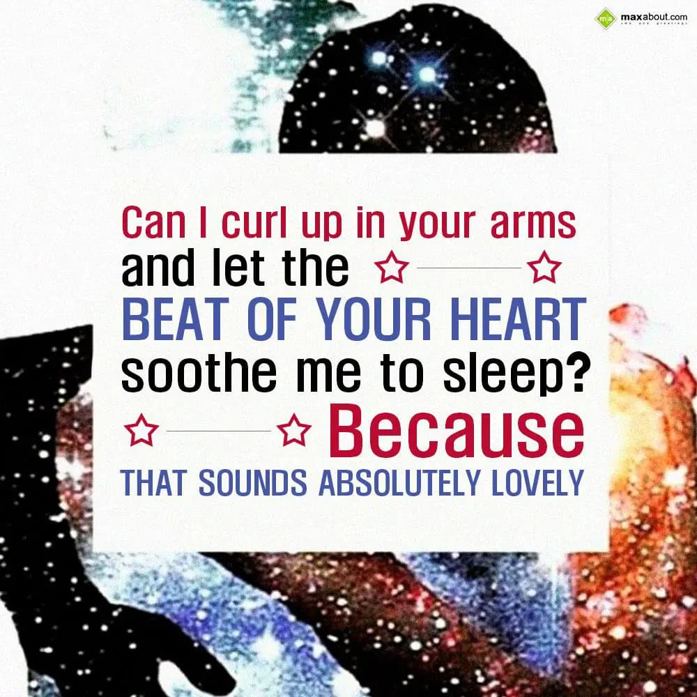 Can I curl up in your arms and let the beat of you