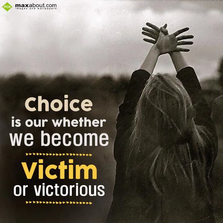 Choice is our whether
We become
Victim or Victor