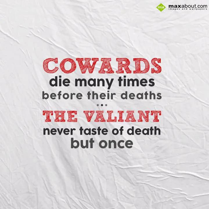 COWARDS die many times
before their deaths....
T