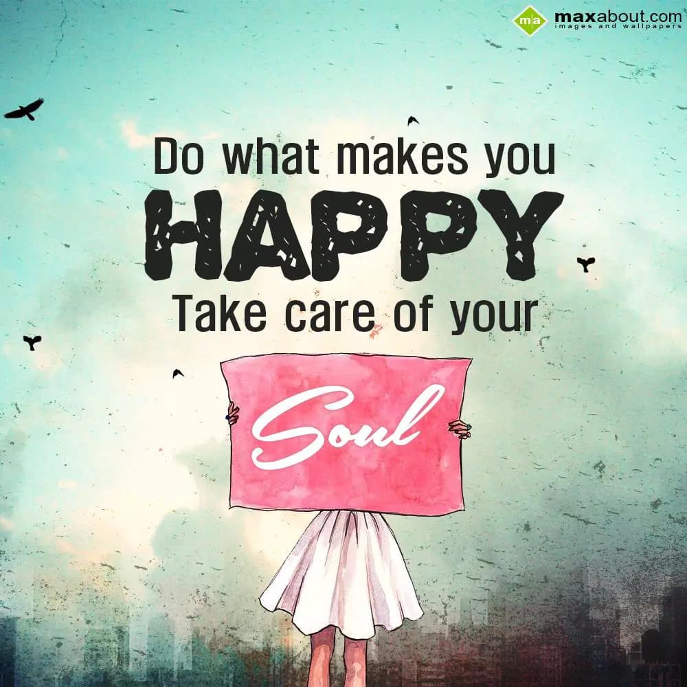 Do what makes you Happy, 
Take care of your soul.