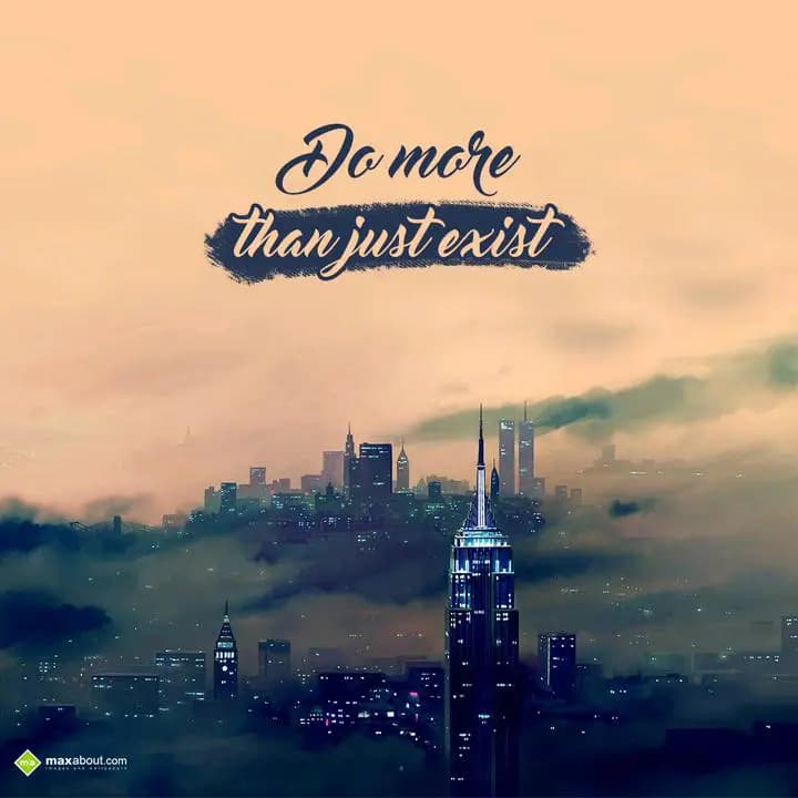 Do more 
than just exist.