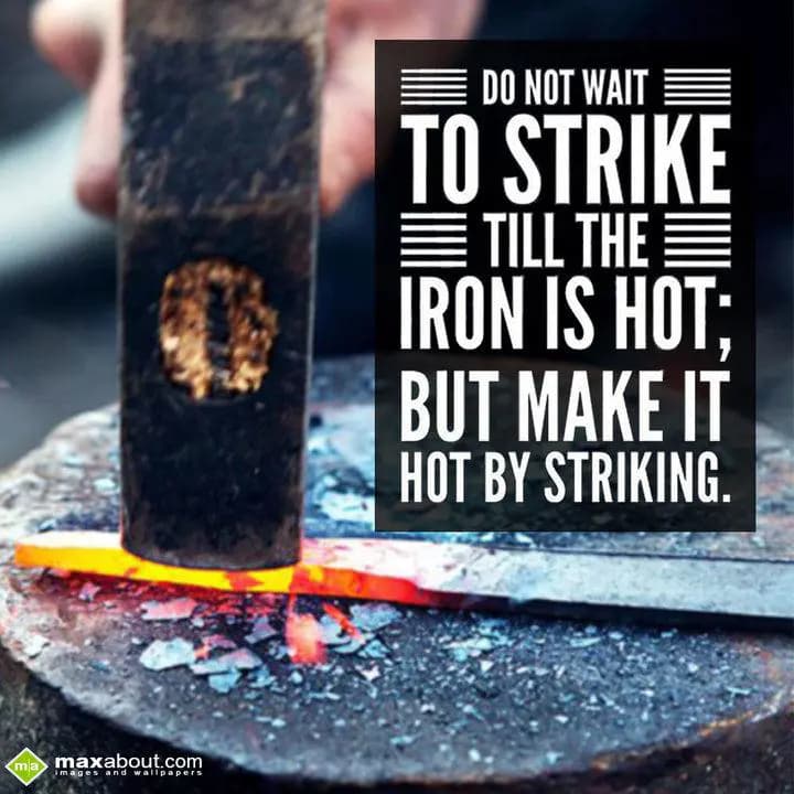 Do not wait to strike till the Iron is hot,
But m