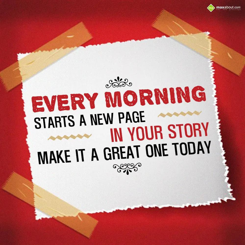 Every morning starts a new page in your story. 
M