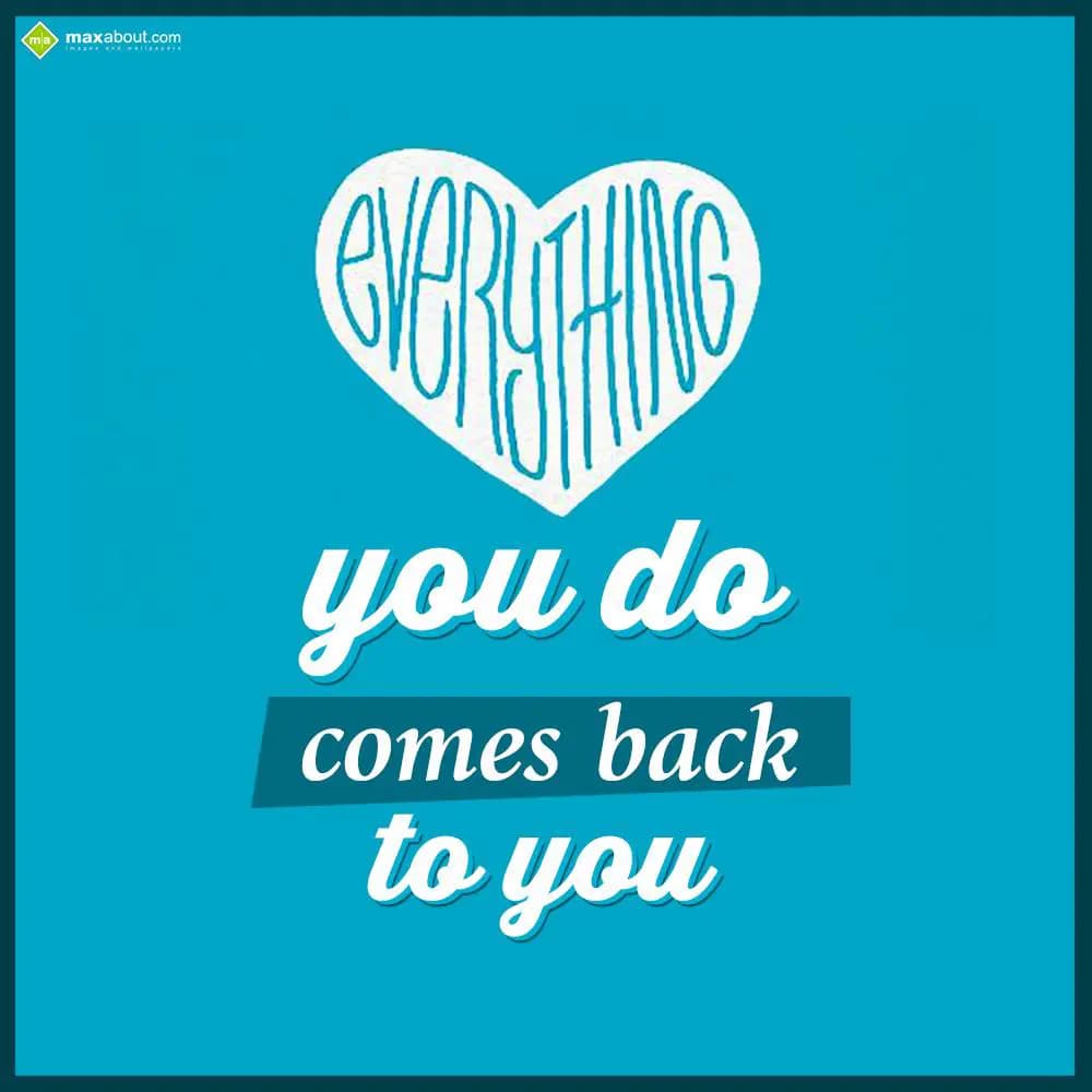 Everything you do comes back to you.