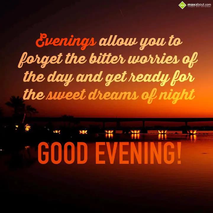 Evenings allow you to
forget the bitter worries o