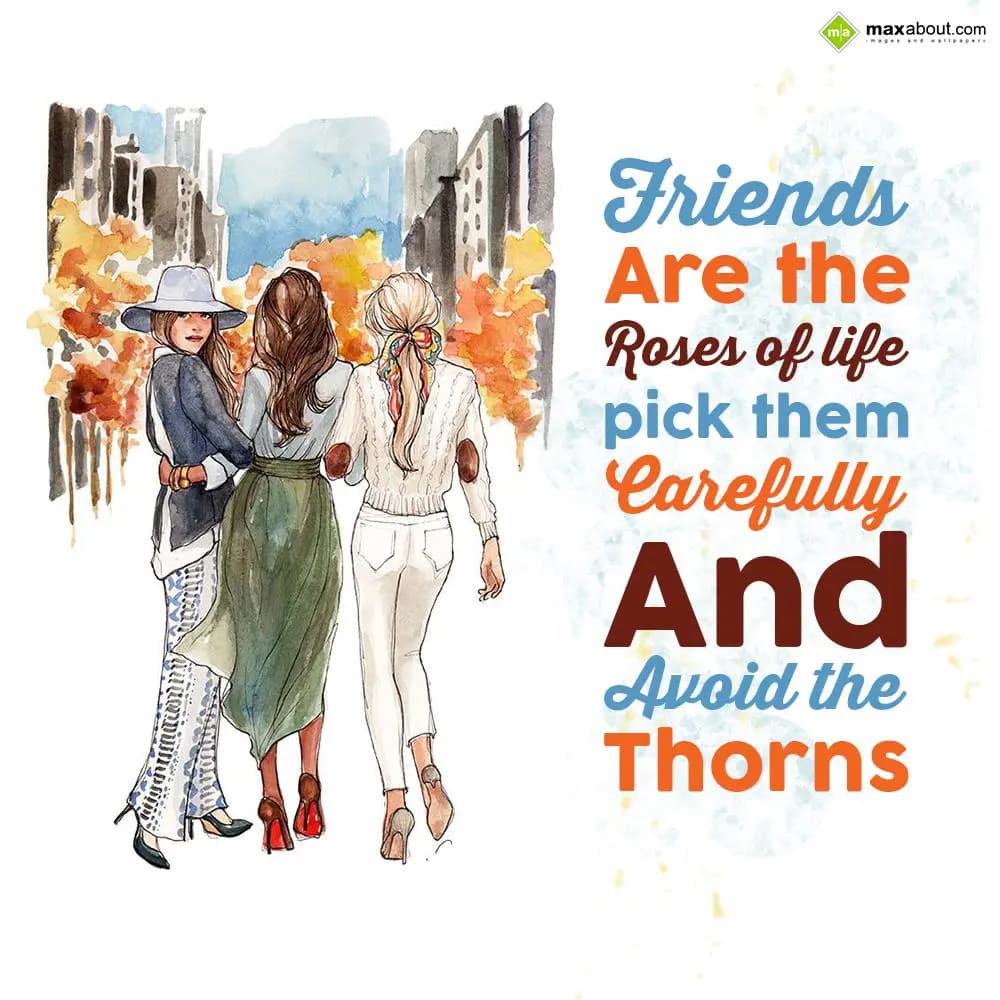 Friends are the roses of life; pick them carefully