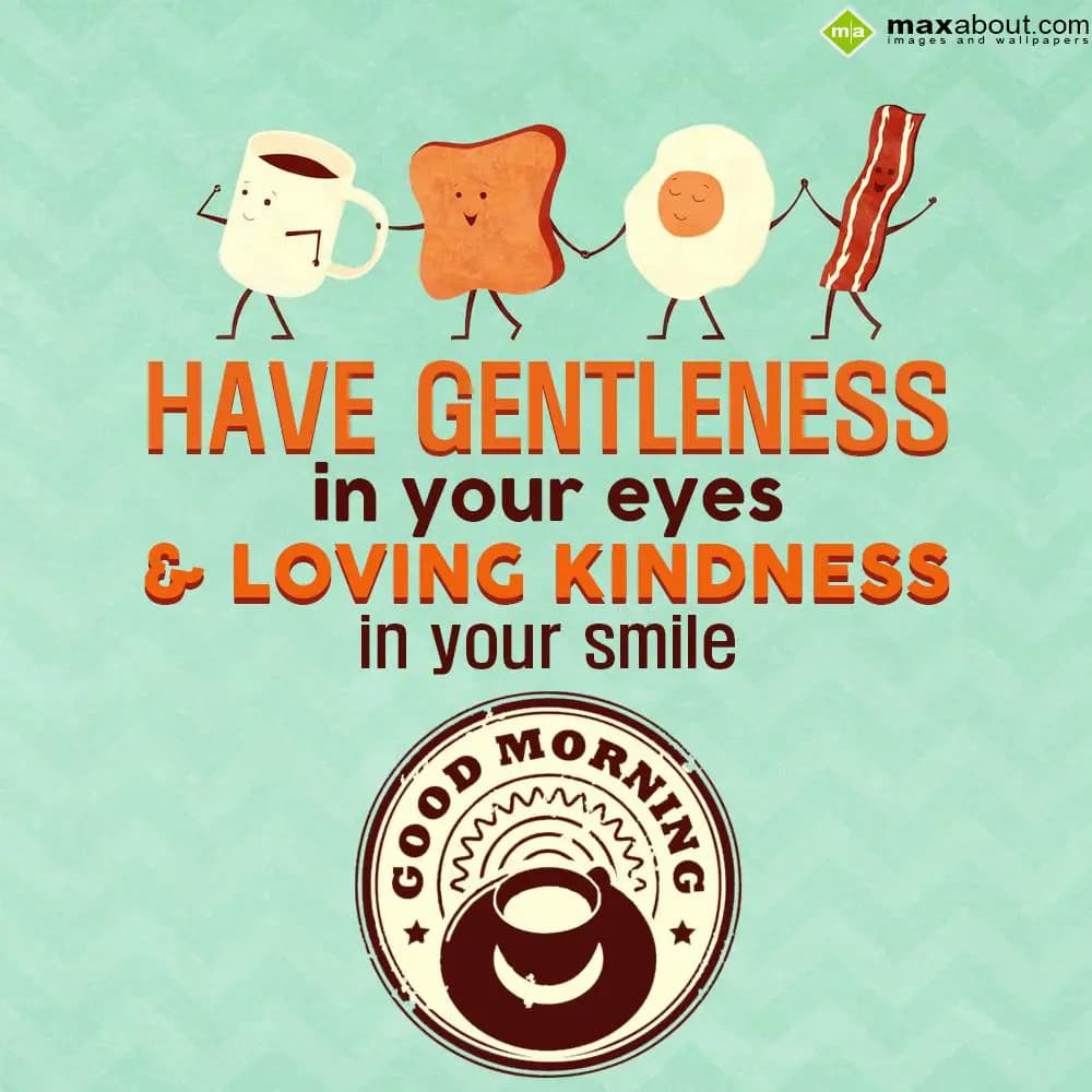 Have gentleness in your eyes,
And loving kindess 
