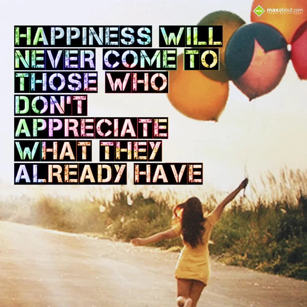 HAPPINESS WILL NEVER COME
TO THOSE WHO DON'T APPR