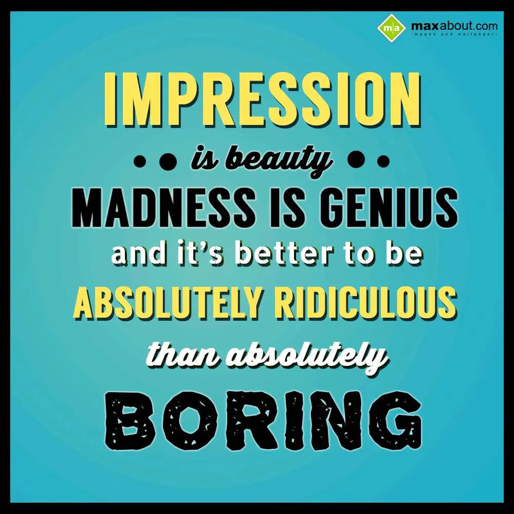 Impression is beauty madness is genius and it's be