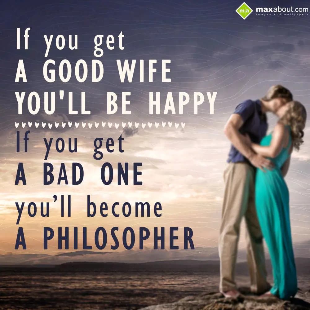 If you get a good wife, you''ll be happy. If you g