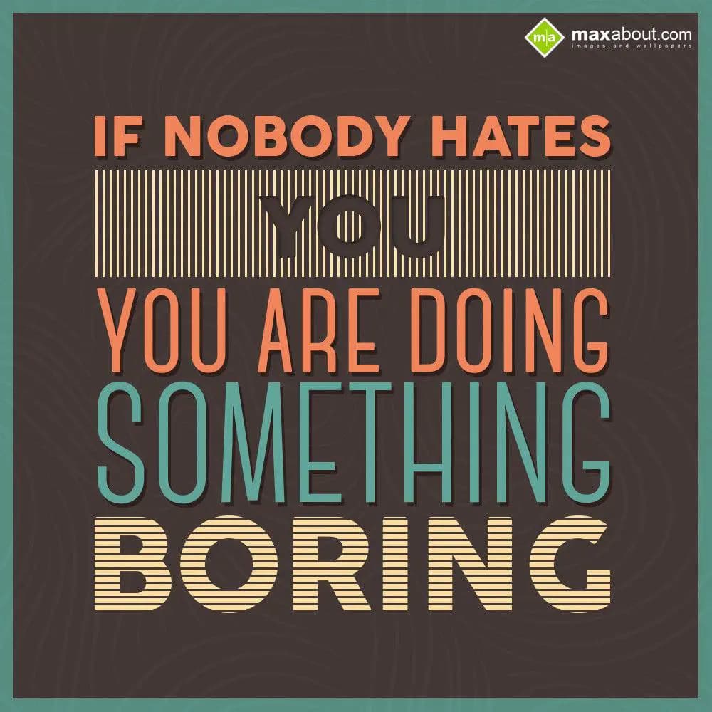 If nobody hates you, you are doing something borin