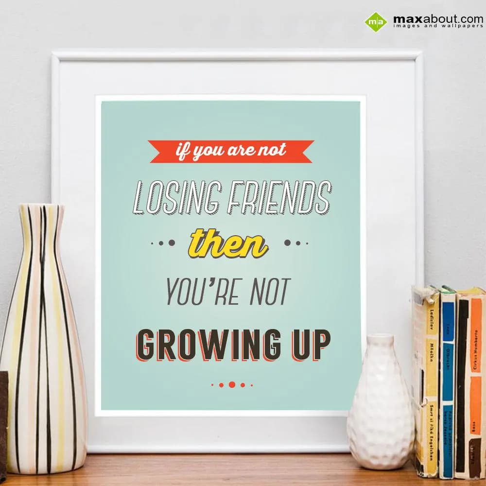 If you are not loosing friends, then you're not gr