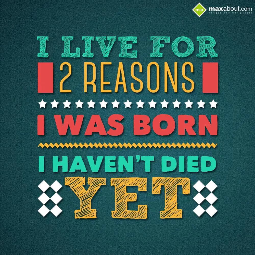 I live for 2 reasons, I was born and I haven't die