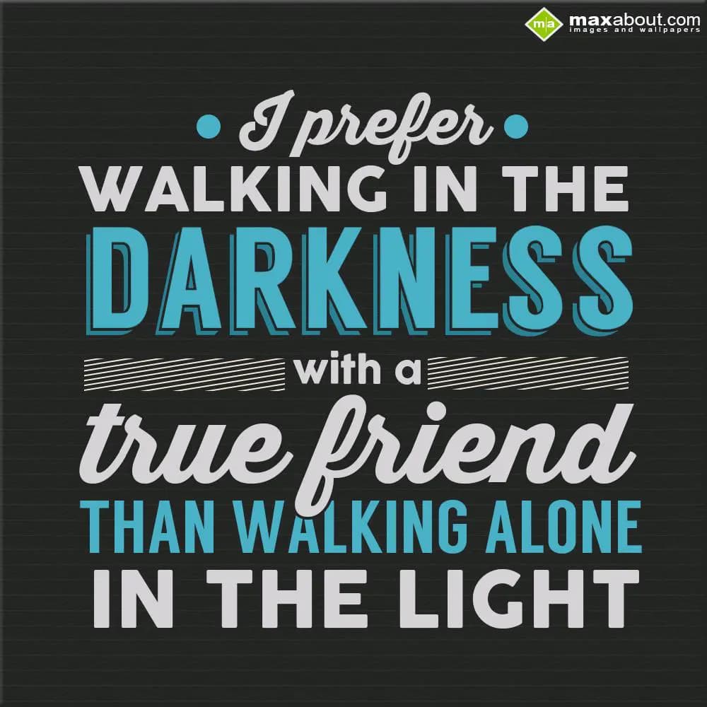 I prefer walking in the darkness with a true frien