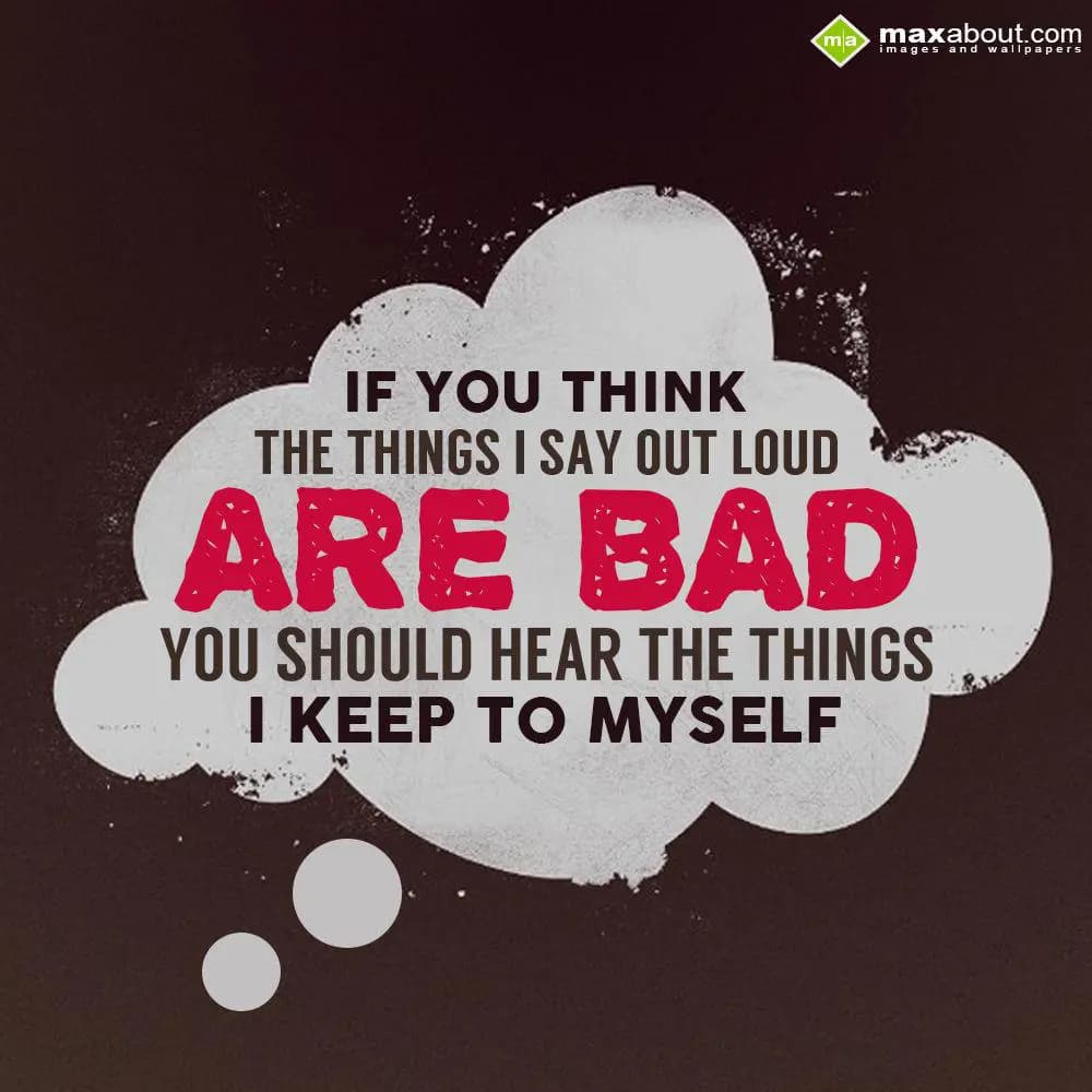 If you think the things I say out loud are bad, yo