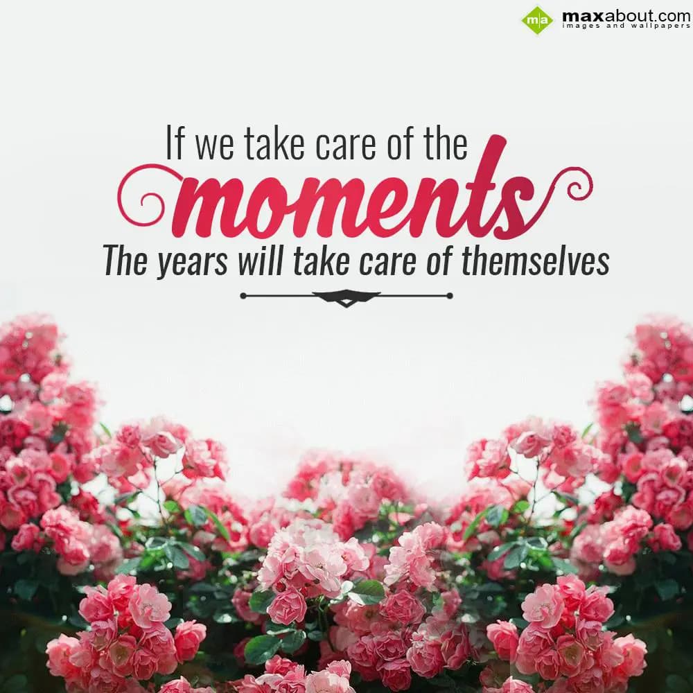 If we take care of the moments the years will take