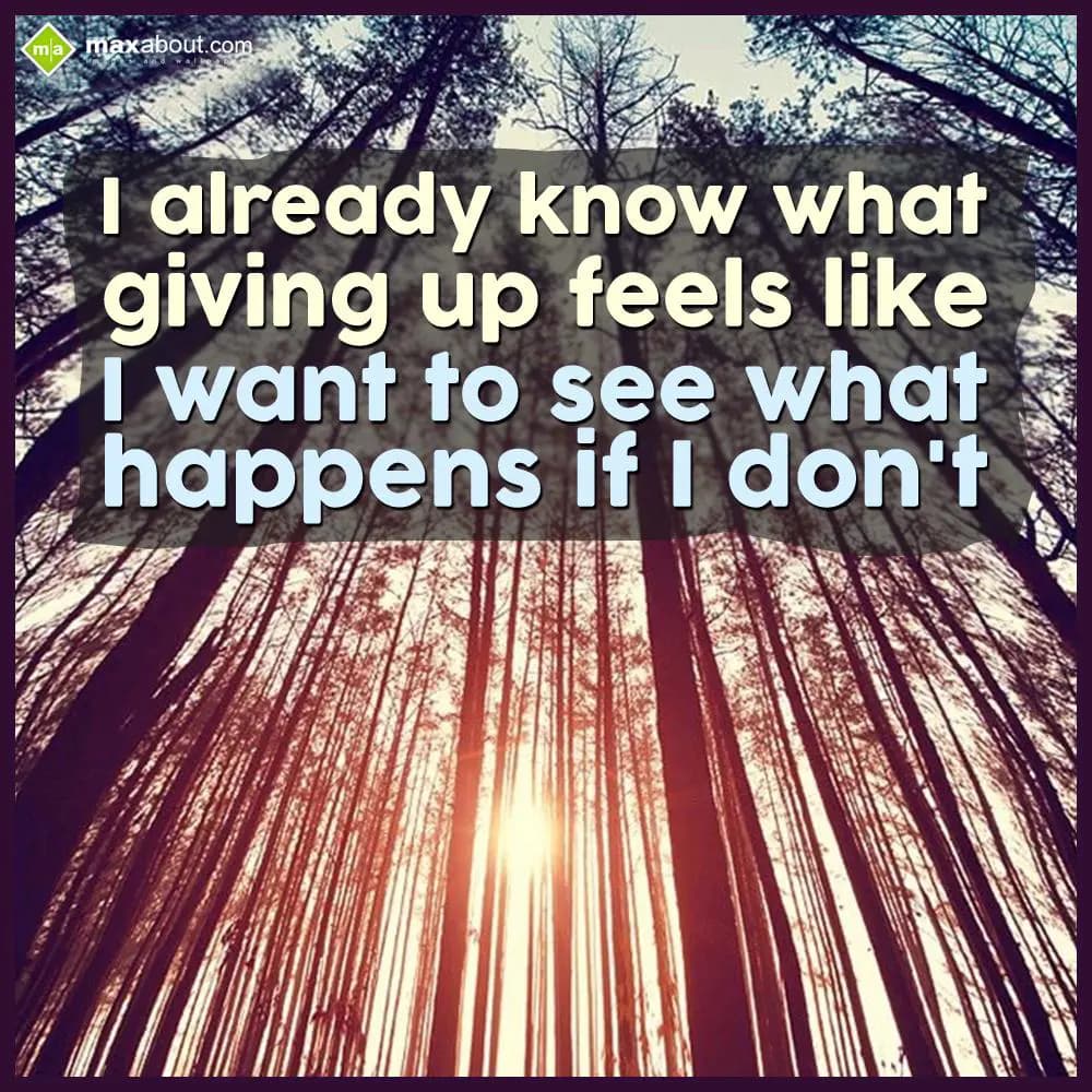 I already know what
giving up feels like,
I want