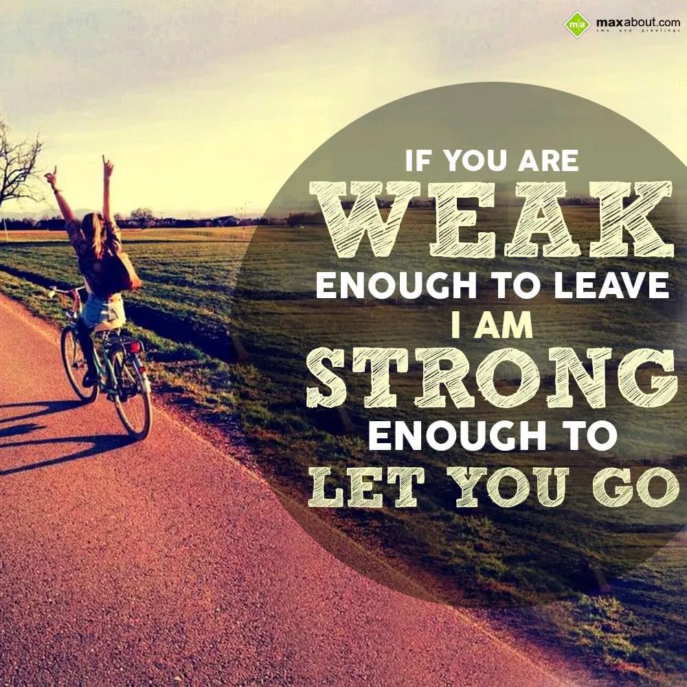 If you are weak enough to leave, I am strong enoug