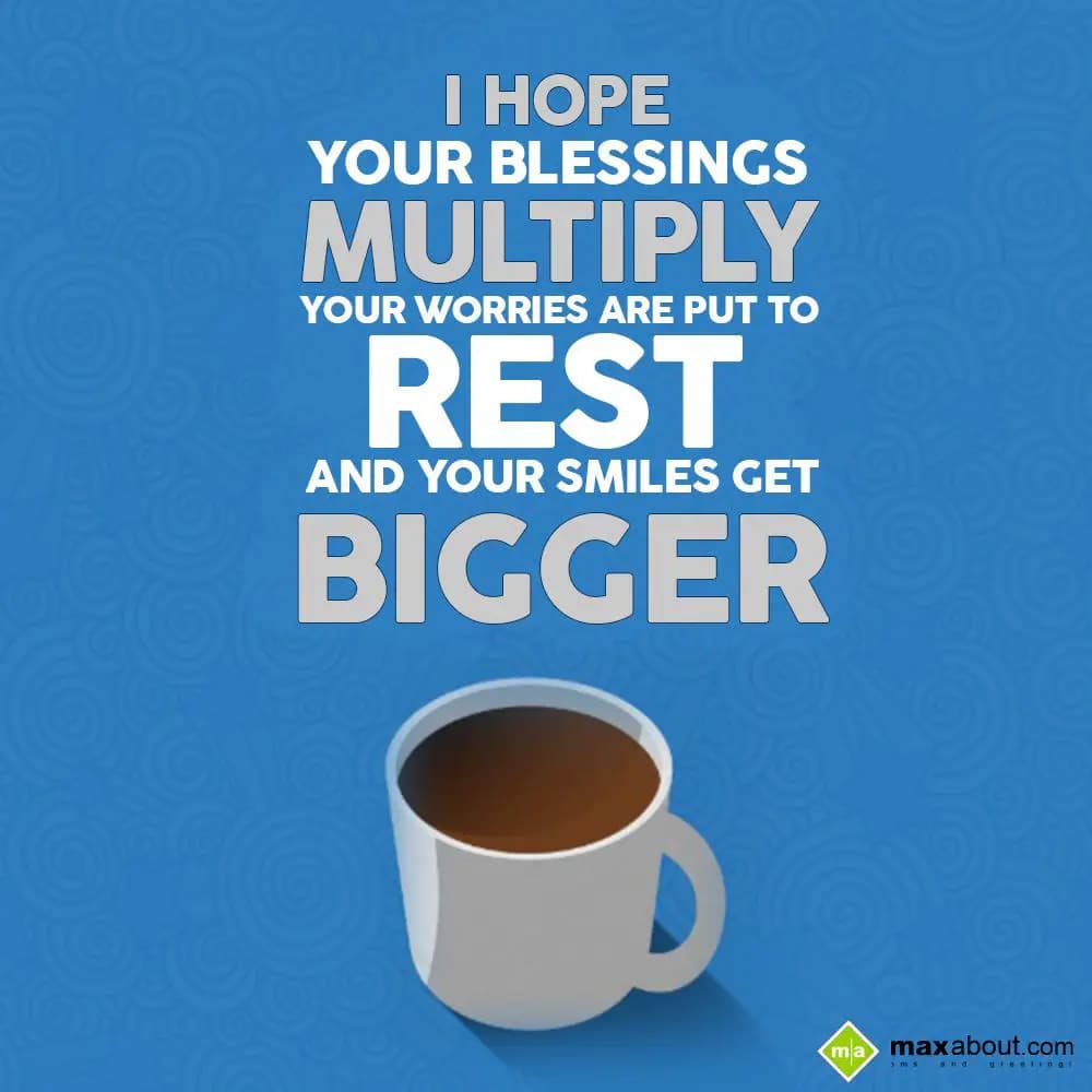 I hope your blessings multiply, 
Your worries are