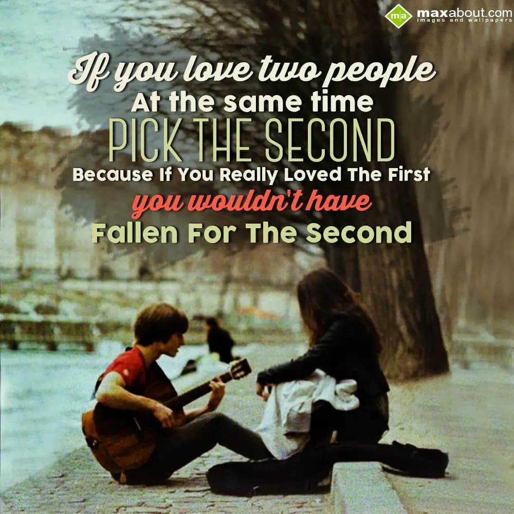 If you love two people at the same time pick the s