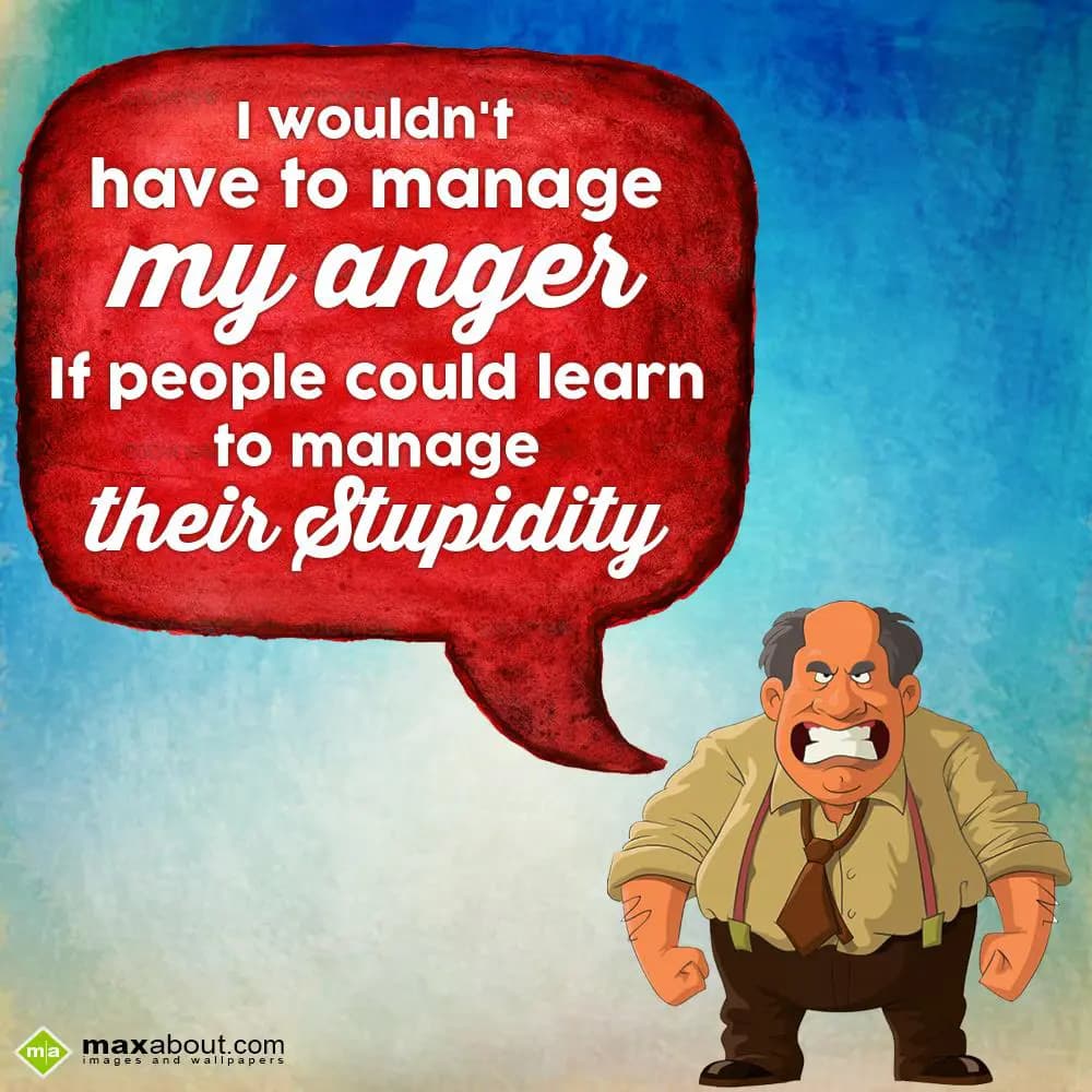 I would not have to manage my anger, if people cou