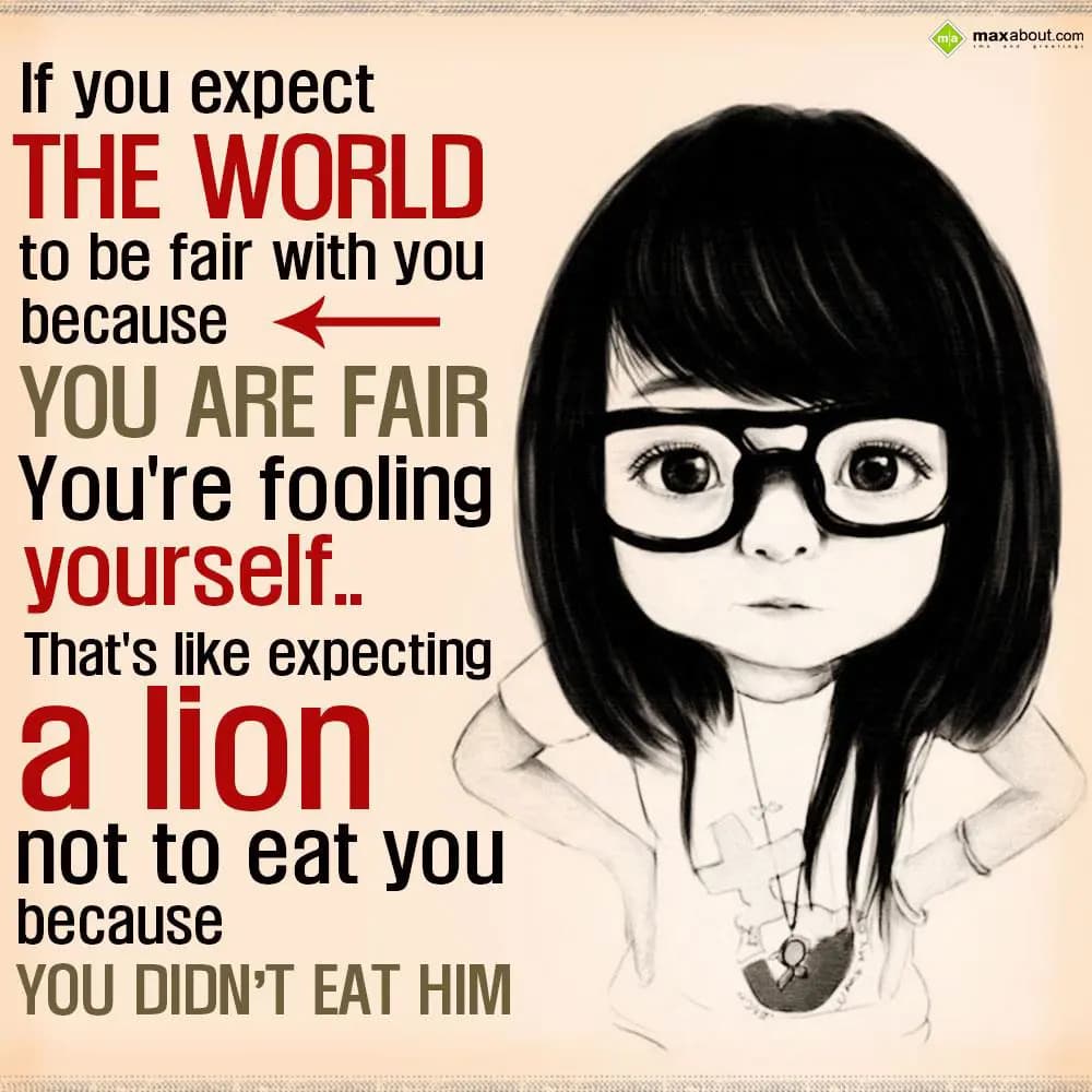 If you expect the world to be fair with you becaus