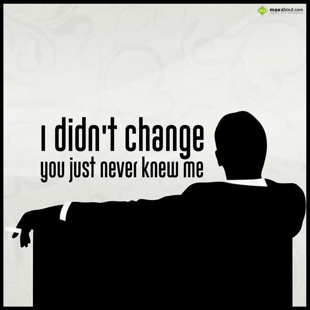 I didn't change you just never knew me.