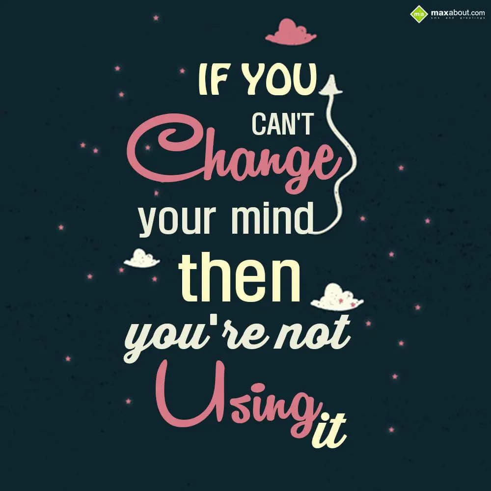 If you can't change your mind then you're not usin