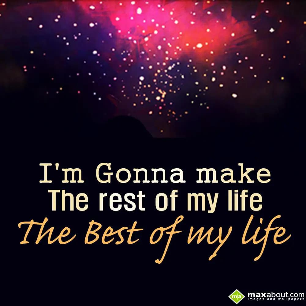 I'm gonna make the rest of my life the best of my 