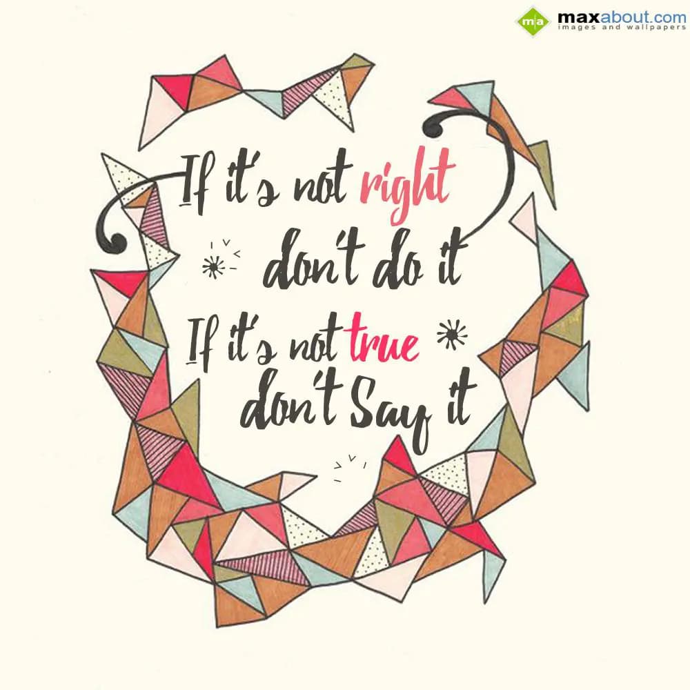 If it's not right
Don't do it.
If it's not true
