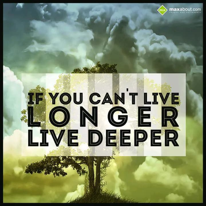 If you can't live
longer live deeper.