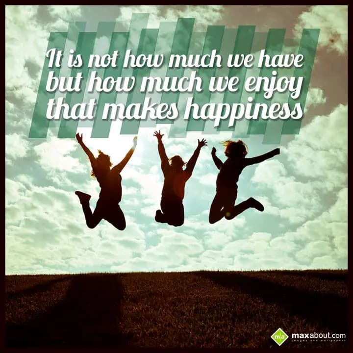 It is not how much we have 
But, how much we enjo