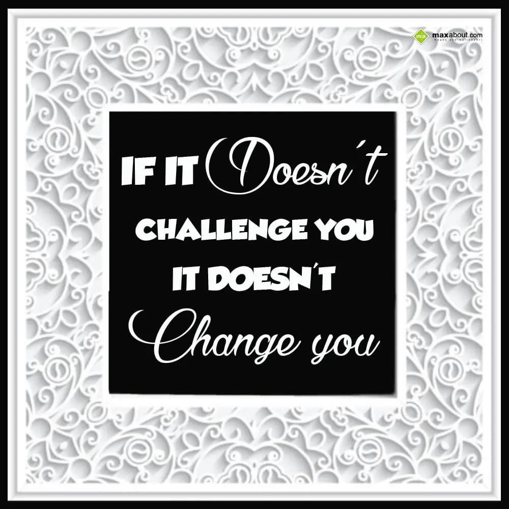 If it doesn't challenge you it doesn't change you.