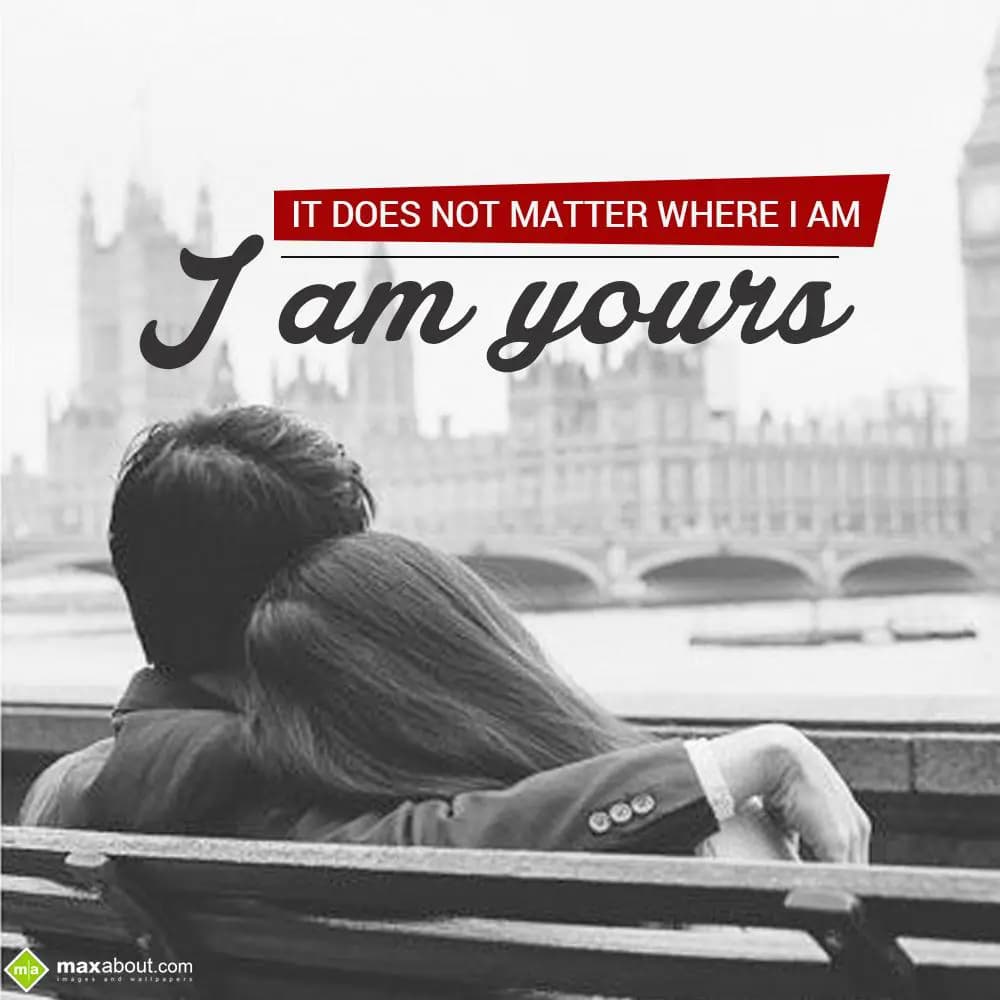 It Does Not Matter Where I Am, I Am Yours...