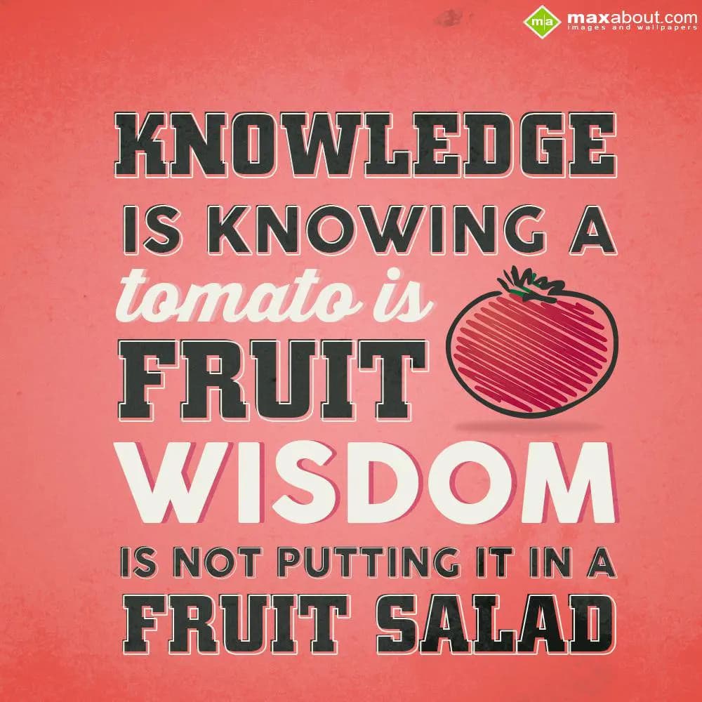 Knowledge is knowing a tomato is a fruit. Wisdom i