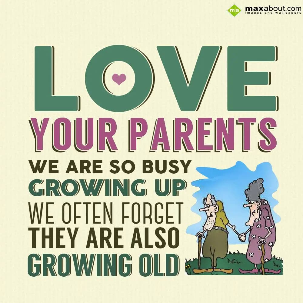Love your parents. We are so busy growing up, we o