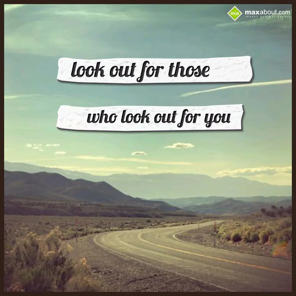 Look out for those
who look out for you.