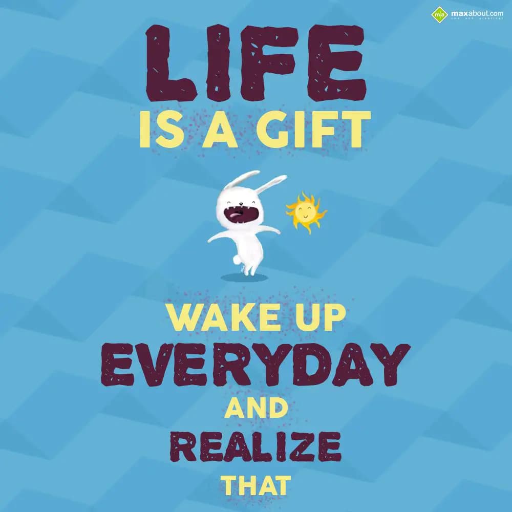 Life is a gift, wake up everyday and realize that.